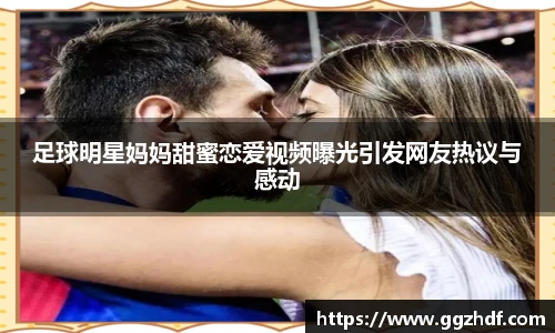 足球明星妈妈甜蜜恋爱视频曝光引发网友热议与感动